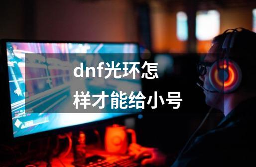 dnf光环怎样才能给小号-第1张-游戏资讯-智辉网络