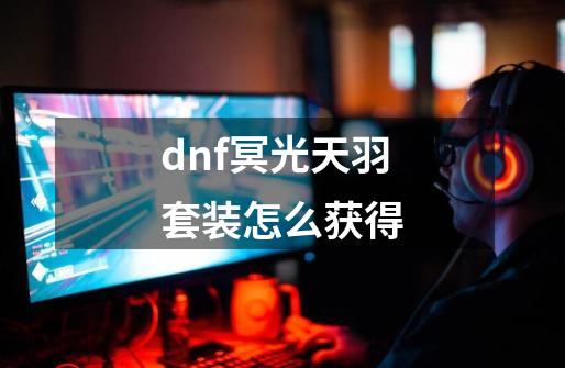 dnf冥光天羽套装怎么获得-第1张-游戏资讯-智辉网络