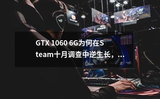 GTX 1060 6G为何在Steam十月调查中逆生长，占有率接近15%-第1张-游戏资讯-智辉网络