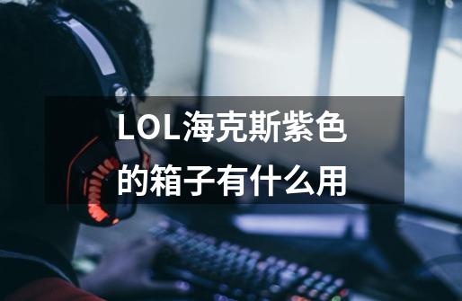 LOL海克斯紫色的箱子有什么用-第1张-游戏资讯-智辉网络