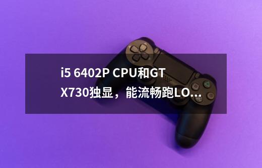 i5 6402P CPU和GTX730独显，能流畅跑LOL什么特效-第1张-游戏资讯-智辉网络