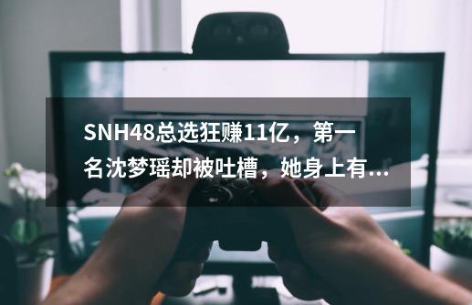 SNH48总选狂赚1.1亿，第一名沈梦瑶却被吐槽，她身上有哪些槽点-第1张-游戏资讯-智辉网络