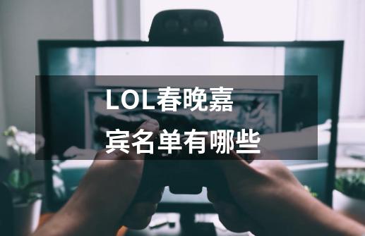 LOL春晚嘉宾名单有哪些-第1张-游戏资讯-智辉网络