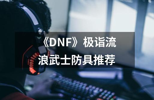 《DNF》极诣流浪武士防具推荐-第1张-游戏资讯-智辉网络