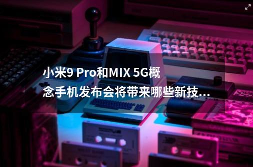 小米9 Pro和MIX 5G概念手机发布会将带来哪些新技术-第1张-游戏资讯-智辉网络