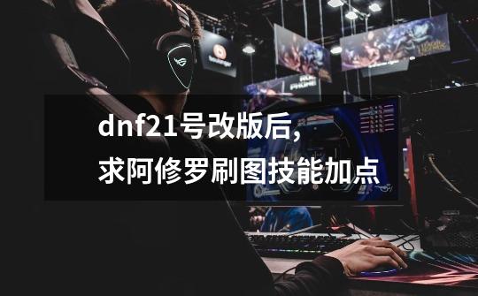 dnf21号改版后,求阿修罗刷图技能加点-第1张-游戏资讯-智辉网络