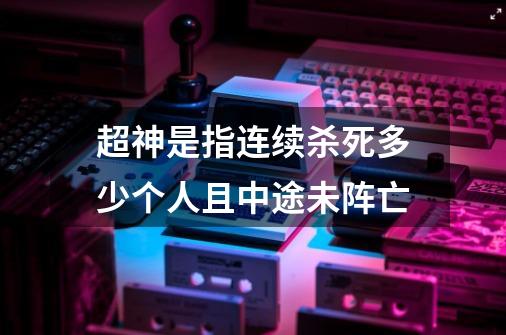 超神是指连续杀死多少个人且中途未阵亡-第1张-游戏资讯-智辉网络