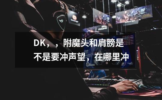 DK，，附魔头和肩膀是不是要冲声望，在哪里冲-第1张-游戏资讯-智辉网络