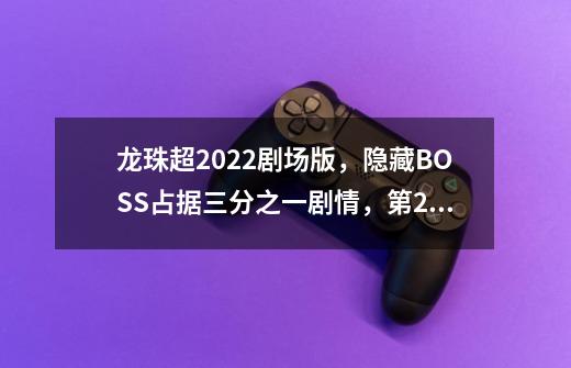 龙珠超2022剧场版，隐藏BOSS占据三分之一剧情，第2季动画即将到来-第1张-游戏资讯-智辉网络