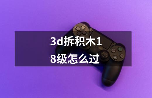 3d拆积木18级怎么过-第1张-游戏资讯-智辉网络