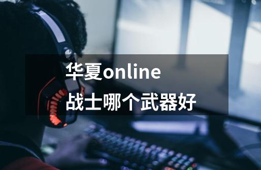 华夏online战士哪个武器好-第1张-游戏资讯-智辉网络