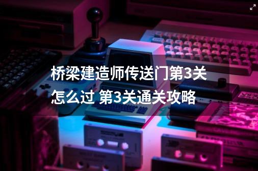 桥梁建造师传送门第3关怎么过 第3关通关攻略-第1张-游戏资讯-智辉网络