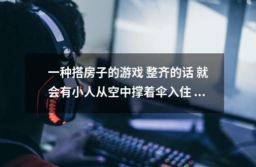 一种搭房子的游戏 整齐的话 就会有小人从空中撑着伞入住 是叫什么名字-第1张-游戏资讯-智辉网络