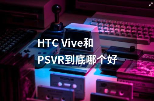 HTC Vive和PSVR到底哪个好-第1张-游戏资讯-智辉网络