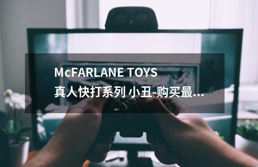 McFARLANE TOYS 真人快打系列 小丑-购买最佳价格-第1张-游戏资讯-智辉网络