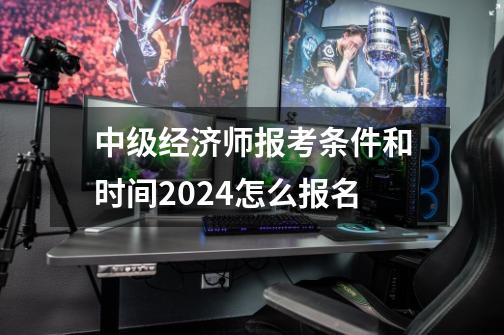 中级经济师报考条件和时间2024怎么报名-第1张-游戏资讯-智辉网络