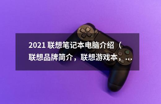 2021 联想笔记本电脑介绍（联想品牌简介，联想游戏本，全能本，轻薄本型号推荐）-第1张-游戏资讯-智辉网络