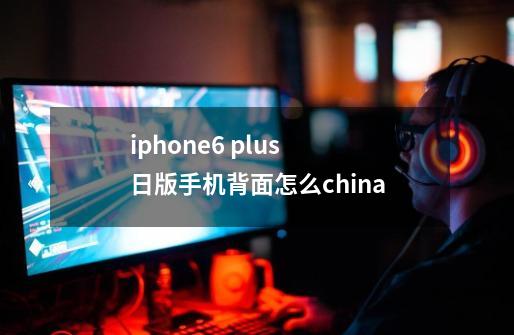 iphone6 plus 日版手机背面怎么china-第1张-游戏资讯-智辉网络