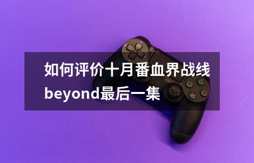 如何评价十月番血界战线beyond最后一集-第1张-游戏资讯-智辉网络