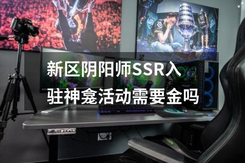 新区阴阳师SSR入驻神龛活动需要金吗-第1张-游戏资讯-智辉网络