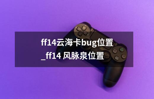 ff14云海卡bug位置_ff14 风脉泉位置-第1张-游戏资讯-智辉网络