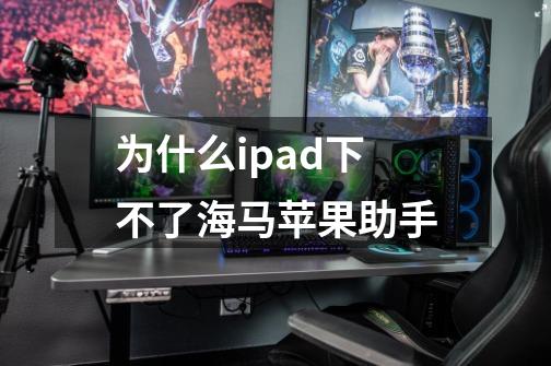 为什么ipad下不了海马苹果助手-第1张-游戏资讯-智辉网络