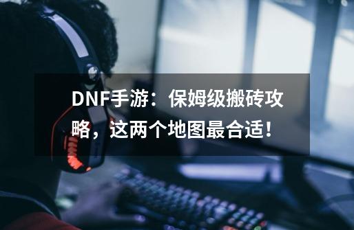 DNF手游：保姆级搬砖攻略，这两个地图最合适！-第1张-游戏资讯-智辉网络