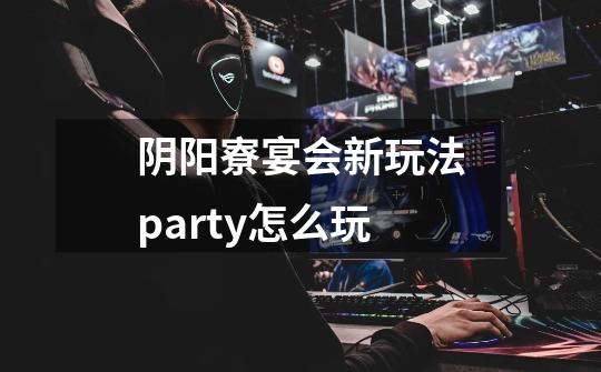 阴阳寮宴会新玩法party怎么玩-第1张-游戏资讯-智辉网络