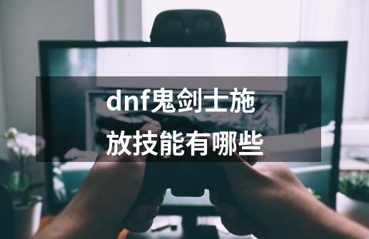 dnf鬼剑士施放技能有哪些-第1张-游戏资讯-智辉网络