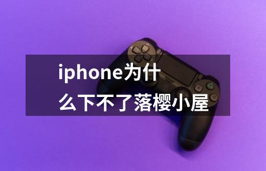 iphone为什么下不了落樱小屋-第1张-游戏资讯-智辉网络