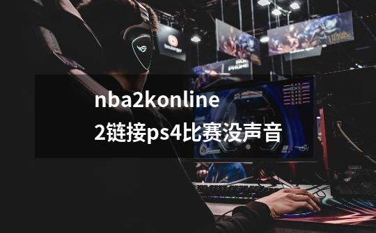 nba2konline2链接ps4比赛没声音-第1张-游戏资讯-智辉网络