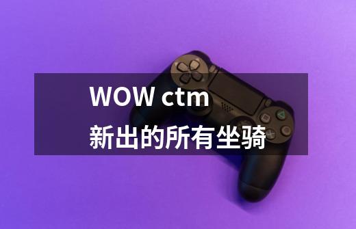 WOW ctm 新出的所有坐骑-第1张-游戏资讯-智辉网络