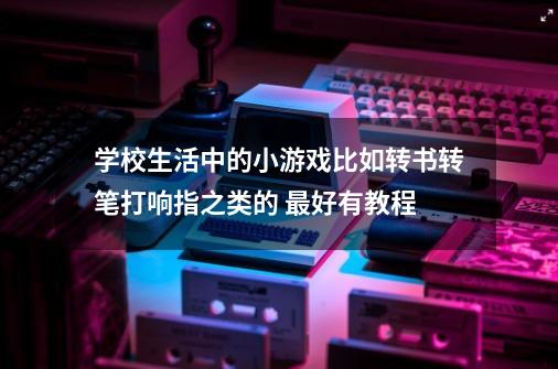 学校生活中的小游戏.比如转书.转笔.打响指之类的 最好有教程-第1张-游戏资讯-智辉网络