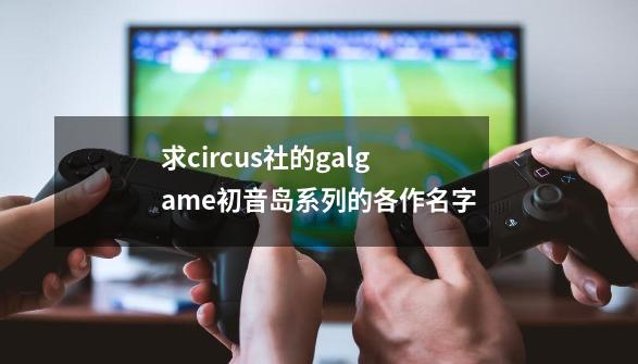 求circus社的galgame初音岛系列的各作名字-第1张-游戏资讯-智辉网络