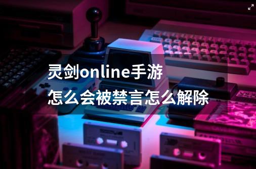 灵剑online手游怎么会被禁言怎么解除-第1张-游戏资讯-智辉网络