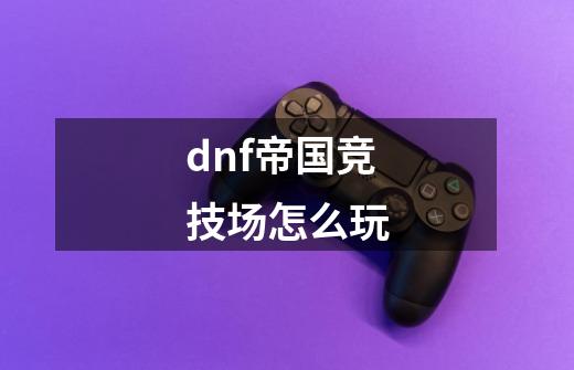 dnf帝国竞技场怎么玩-第1张-游戏资讯-智辉网络