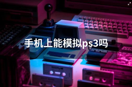 手机上能模拟ps3吗-第1张-游戏资讯-智辉网络