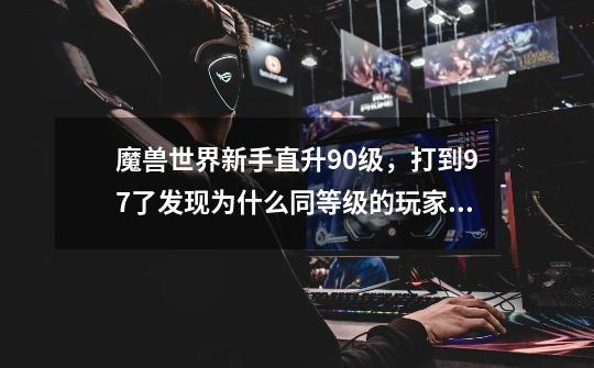 魔兽世界新手直升90级，打到97了发现为什么同等级的玩家都一身紫了我还都是蓝的绿的，副本也不掉紫装-第1张-游戏资讯-智辉网络