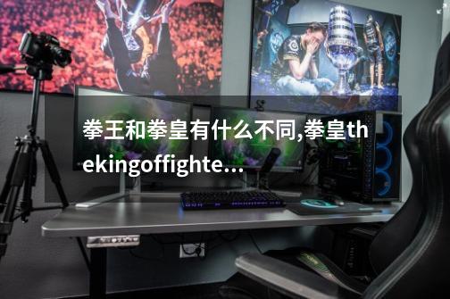 拳王和拳皇有什么不同,拳皇thekingoffighters-第1张-游戏资讯-智辉网络