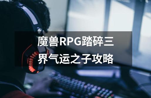 魔兽RPG踏碎三界气运之子攻略-第1张-游戏资讯-智辉网络