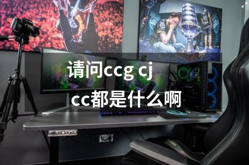 请问ccg cj cc都是什么啊-第1张-游戏资讯-智辉网络