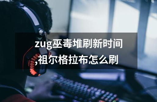 zug巫毒堆刷新时间,祖尔格拉布怎么刷-第1张-游戏资讯-智辉网络