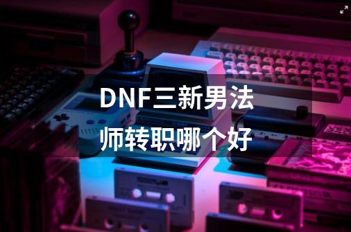 DNF三新男法师转职哪个好-第1张-游戏资讯-智辉网络