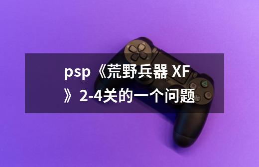 psp《荒野兵器 XF》2-4关的一个问题-第1张-游戏资讯-智辉网络