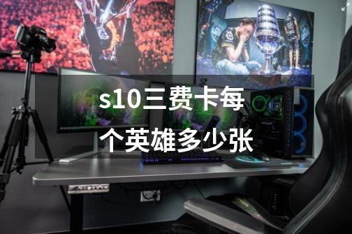 s10三费卡每个英雄多少张-第1张-游戏资讯-智辉网络