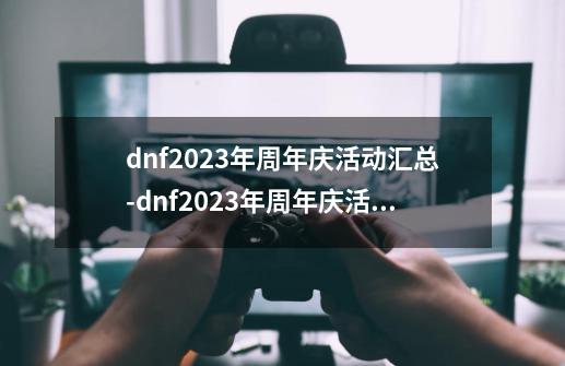 dnf2023年周年庆活动汇总-dnf2023年周年庆活动有哪些-第1张-游戏资讯-智辉网络