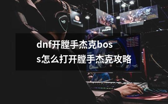 dnf开膛手杰克boss怎么打开膛手杰克攻略-第1张-游戏资讯-智辉网络