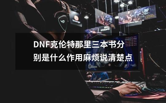 DNF克伦特那里三本书分别是什么作用麻烦说清楚点-第1张-游戏资讯-智辉网络