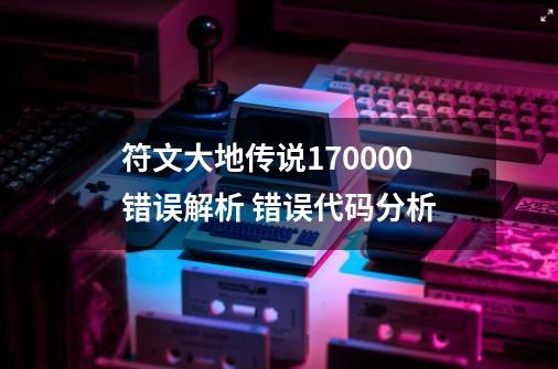 符文大地传说170000错误解析 错误代码分析-第1张-游戏资讯-智辉网络