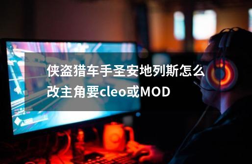 侠盗猎车手圣安地列斯怎么改主角要cleo或MOD-第1张-游戏资讯-智辉网络